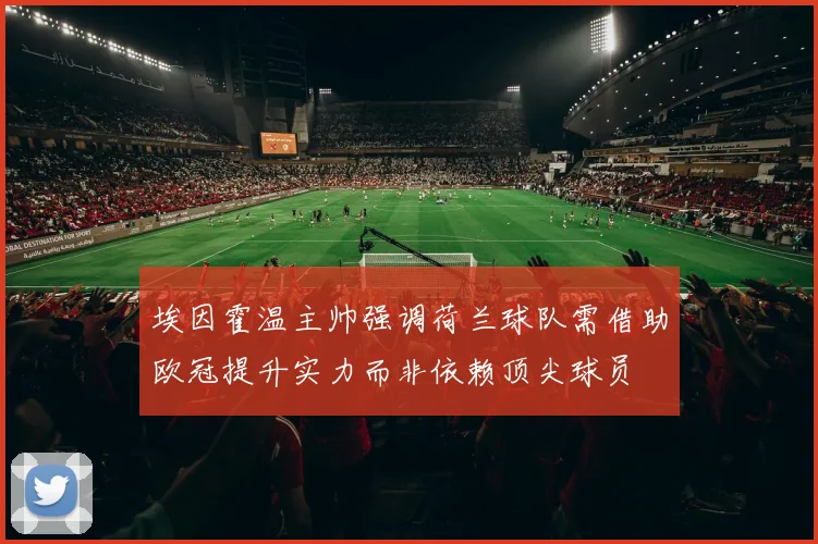 埃因霍温主帅强调荷兰球队需借助欧冠提升实力而非依赖顶尖球员