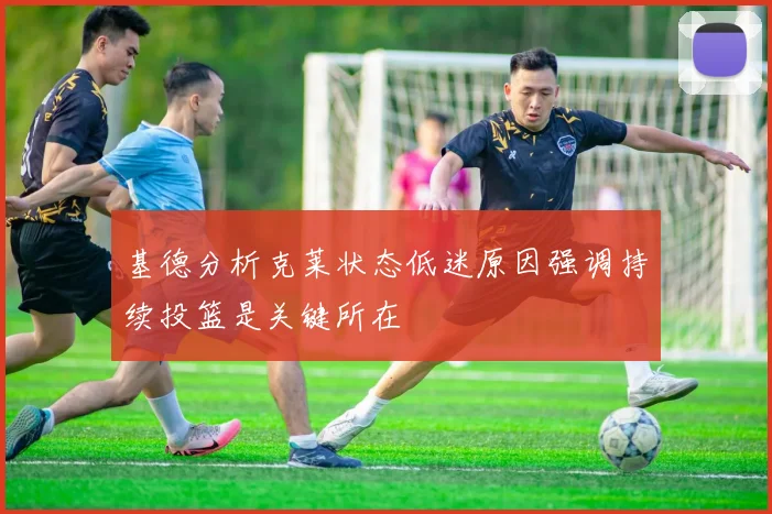 基德分析克莱状态低迷原因强调持续投篮是关键所在