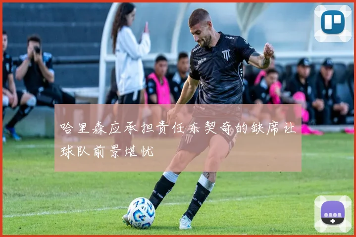 哈里森应承担责任东契奇的缺席让球队前景堪忧