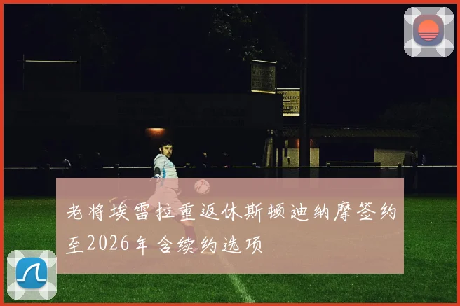 老将埃雷拉重返休斯顿迪纳摩签约至2026年含续约选项