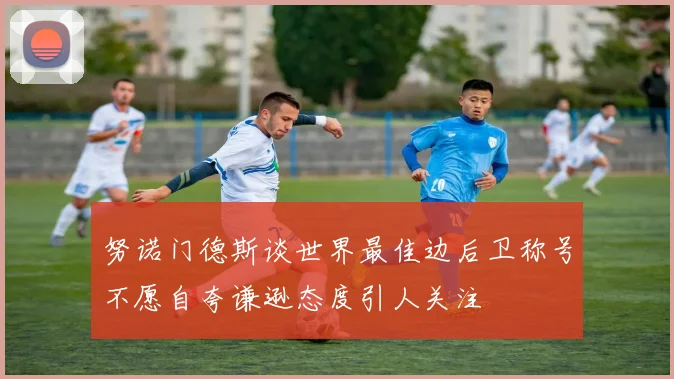 努诺门德斯谈世界最佳边后卫称号不愿自夸谦逊态度引人关注