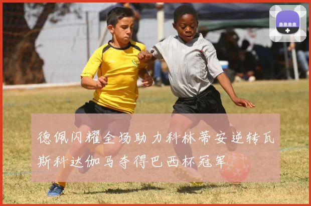 德佩闪耀全场助力科林蒂安逆转瓦斯科达伽马夺得巴西杯冠军