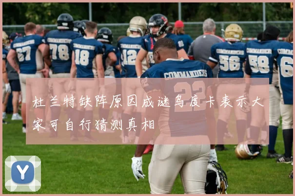 杜兰特缺阵原因成谜乌度卡表示大家可自行猜测真相