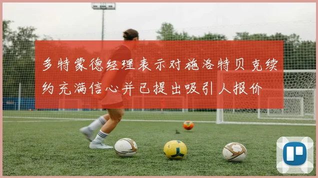 多特蒙德经理表示对施洛特贝克续约充满信心并已提出吸引人报价