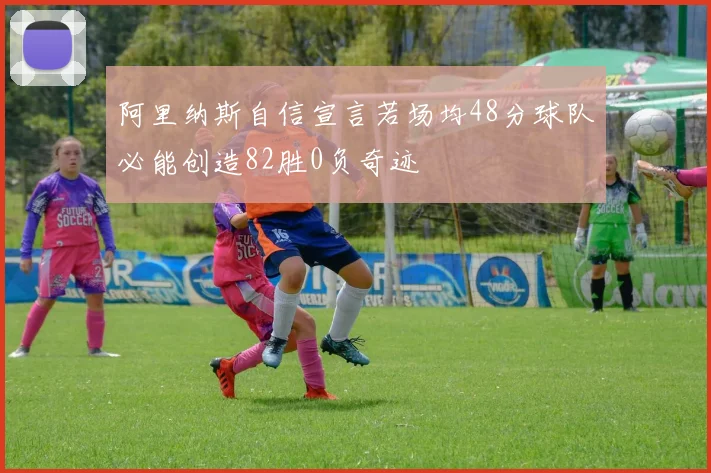 阿里纳斯自信宣言若场均48分球队必能创造82胜0负奇迹