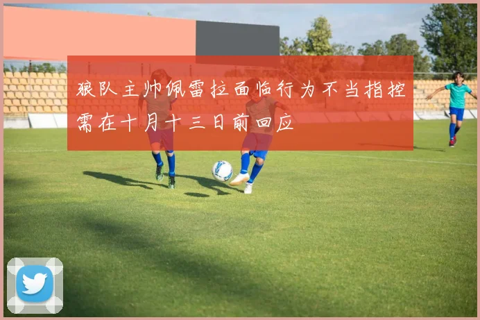 狼队主帅佩雷拉面临行为不当指控需在十月十三日前回应