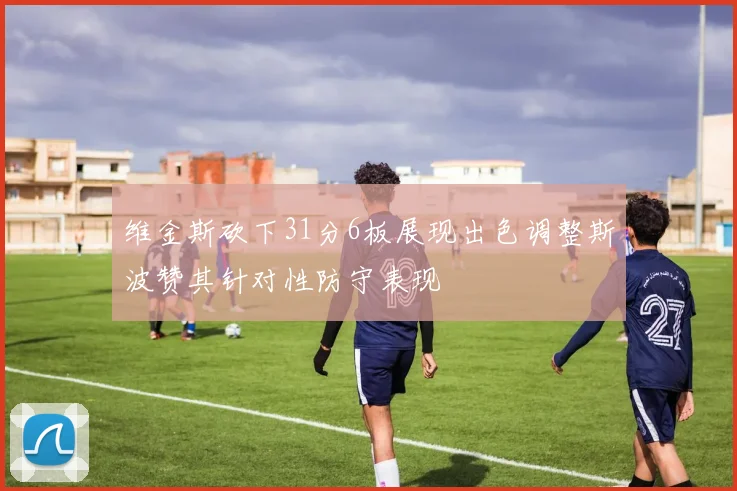 维金斯砍下31分6板展现出色调整斯波赞其针对性防守表现