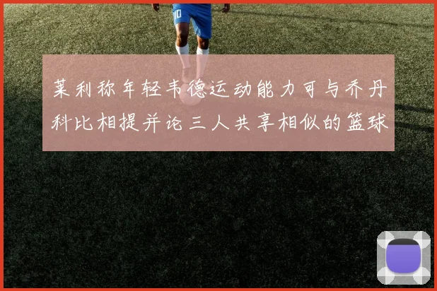 莱利称年轻韦德运动能力可与乔丹科比相提并论三人共享相似的篮球DNA