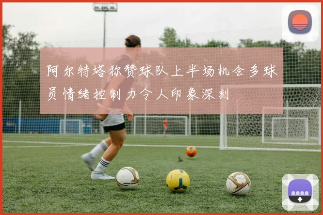 阿尔特塔称赞球队上半场机会多球员情绪控制力令人印象深刻