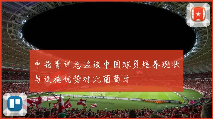 申花青训总监谈中国球员培养现状与设施优势对比葡萄牙