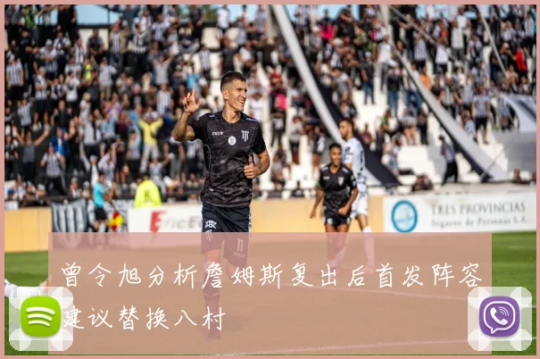曾令旭分析詹姆斯复出后首发阵容建议替换八村塁
