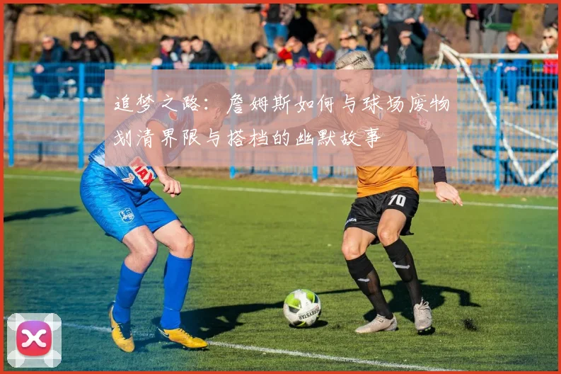 追梦之路：詹姆斯如何与球场废物划清界限与搭档的幽默故事