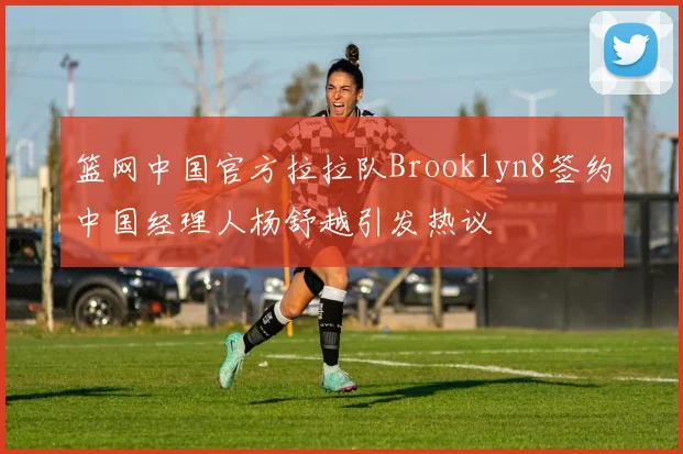 篮网中国官方拉拉队Brooklyn8签约中国经理人杨舒越引发热议