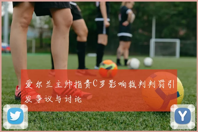 爱尔兰主帅指责C罗影响裁判判罚引发争议与讨论