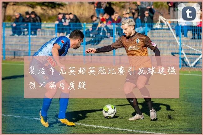复活节无英超英冠比赛引发球迷强烈不满与质疑