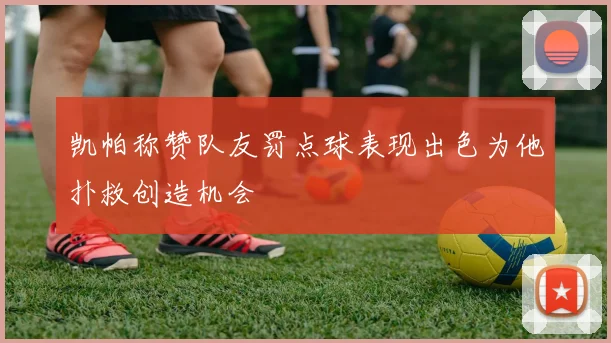 凯帕称赞队友罚点球表现出色为他扑救创造机会
