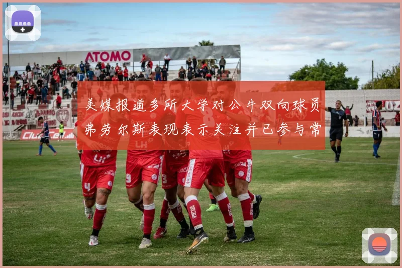 美媒报道多所大学对公牛双向球员弗劳尔斯表现表示关注并已参与常规赛