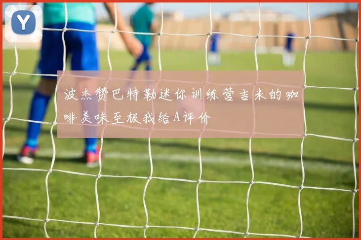 波杰赞巴特勒迷你训练营吉米的咖啡美味至极我给A评价