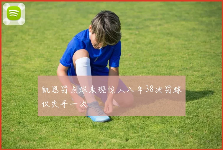 凯恩罚点球表现惊人八年38次罚球仅失手一次