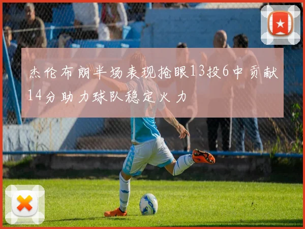杰伦布朗半场表现抢眼13投6中贡献14分助力球队稳定火力