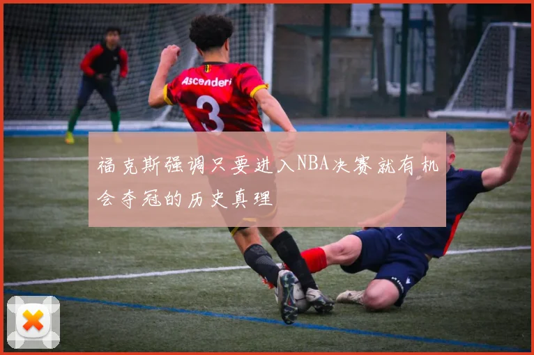 福克斯强调只要进入NBA决赛就有机会夺冠的历史真理