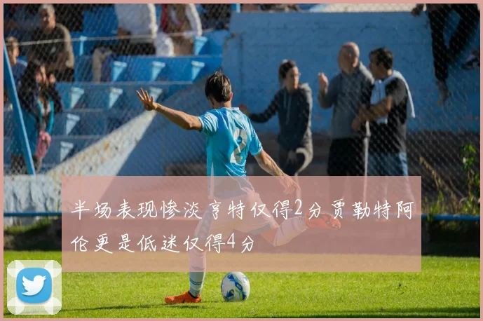 半场表现惨淡亨特仅得2分贾勒特阿伦更是低迷仅得4分